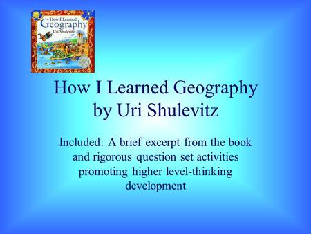 How I Learned Geography by Uri Shulevitz Included: A brief excerpt from the book and rigorous question set activities promoting higher level-thinking development.