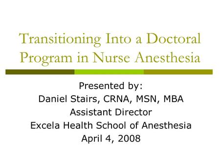 Transitioning Into a Doctoral Program in Nurse Anesthesia Presented by: Daniel Stairs, CRNA, MSN, MBA Assistant Director Excela Health School of Anesthesia.