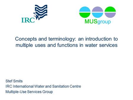 Concepts and terminology: an introduction to multiple uses and functions in water services Stef Smits IRC International Water and Sanitation Centre Multiple-Use.