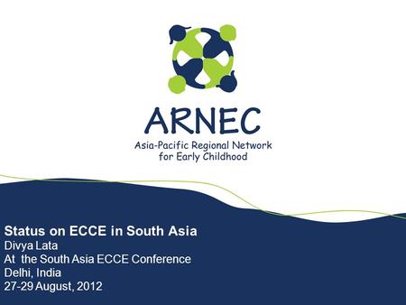 Status on ECCE in South Asia Divya Lata At the South Asia ECCE Conference Delhi, India 27-29 August, 2012.