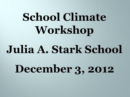 School Climate Workshop Julia A. Stark School December 3, 2012.