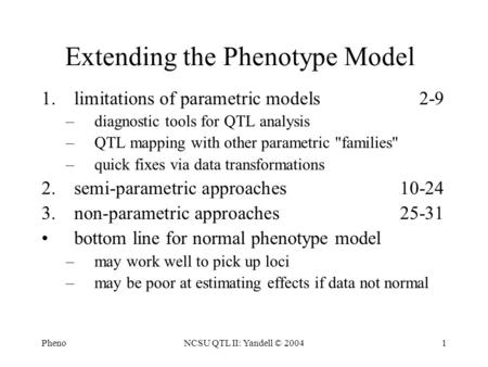 PhenoNCSU QTL II: Yandell © 20041 Extending the Phenotype Model 1.limitations of parametric models2-9 –diagnostic tools for QTL analysis –QTL mapping with.