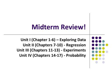 Midterm Review! Unit I (Chapter 1-6) – Exploring Data Unit II (Chapters 7-10) - Regression Unit III (Chapters 11-13) - Experiments Unit IV (Chapters 14-17)