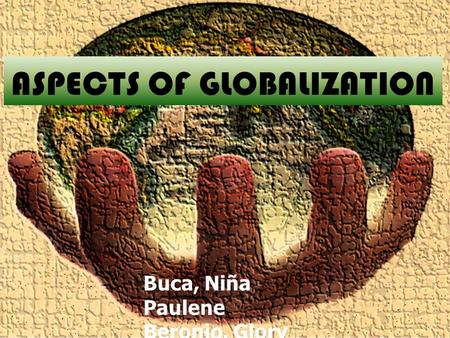 ASPECTS OF GLOBALIZATION Buca, Niña Paulene Beronio, Glory Salma.