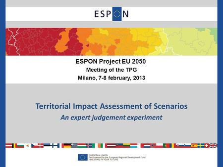 Territorial Impact Assessment of Scenarios An expert judgement experiment ESPON Project EU 2050 Meeting of the TPG Milano, 7-8 february, 2013.