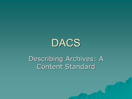 DACS Describing Archives: A Content Standard. The Background  Archives, Personal Papers & Manuscripts, 1980s –New Technologies with Web, XML, EAD –Revision.