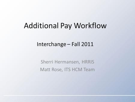 Additional Pay Workflow Interchange – Fall 2011 Sherri Hermansen, HRRIS Matt Rose, ITS HCM Team.