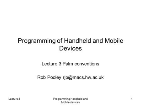 Lecture 3Programming Handheld and Mobile devices 1 Programming of Handheld and Mobile Devices Lecture 3 Palm conventions Rob Pooley