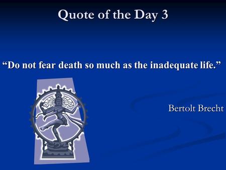 Quote of the Day 3 “Do not fear death so much as the inadequate life.” Bertolt Brecht.