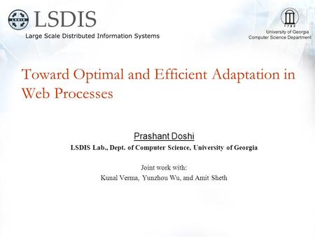 Toward Optimal and Efficient Adaptation in Web Processes Prashant Doshi LSDIS Lab., Dept. of Computer Science, University of Georgia Joint work with: Kunal.