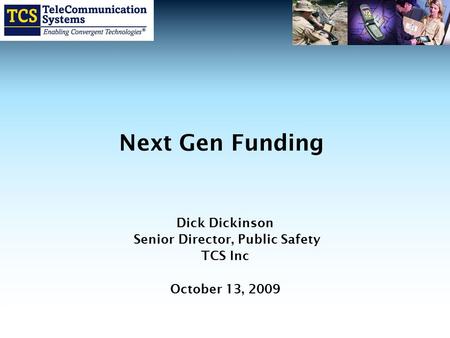 Next Gen Funding Dick Dickinson Senior Director, Public Safety TCS Inc October 13, 2009.