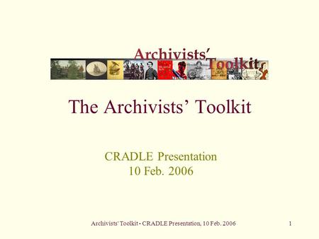 Archivists' Toolkit - CRADLE Presentation, 10 Feb. 20061 The Archivists’ Toolkit CRADLE Presentation 10 Feb. 2006.