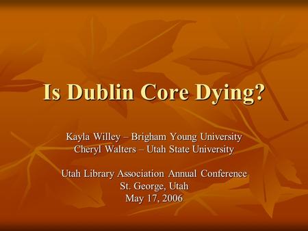 Is Dublin Core Dying? Kayla Willey – Brigham Young University Cheryl Walters – Utah State University Utah Library Association Annual Conference St. George,