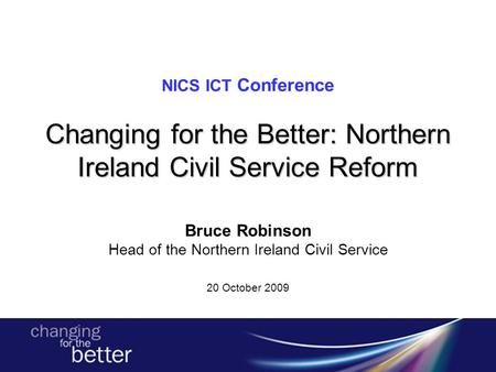 Changing for the Better: Northern Ireland Civil Service Reform NICS ICT Conference Changing for the Better: Northern Ireland Civil Service Reform Bruce.