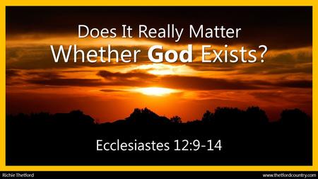 Does It Really Matter Whether God Exists? Ecclesiastes 12:9-14 Richie Thetford www.thetfordcountry.com.