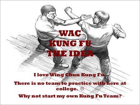 WAC KUNG FU THE IDEA Why not start my own Kung Fu Team? I love Wing Chun Kung Fu. There is no team to practice with here at college. 