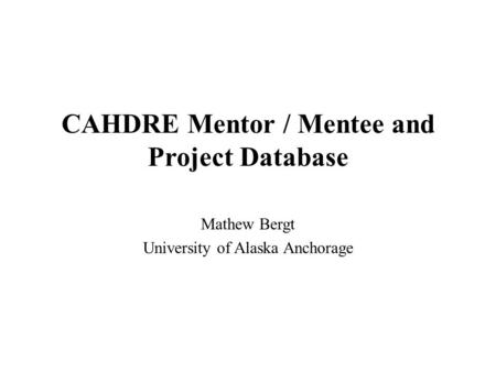 CAHDRE Mentor / Mentee and Project Database Mathew Bergt University of Alaska Anchorage.