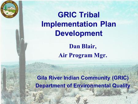 1 GRIC Tribal Implementation Plan Development Dan Blair, Air Program Mgr. Gila River Indian Community (GRIC) Department of Environmental Quality.