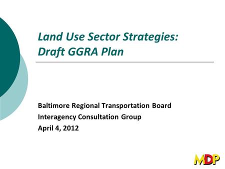 Land Use Sector Strategies: Draft GGRA Plan Baltimore Regional Transportation Board Interagency Consultation Group April 4, 2012.