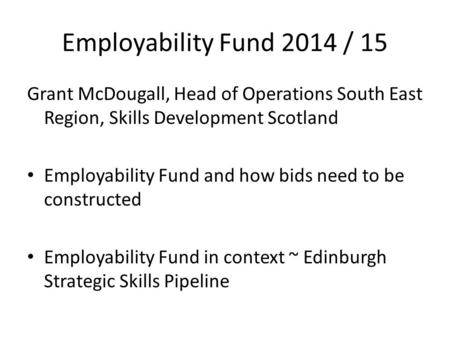 Employability Fund 2014 / 15 Grant McDougall, Head of Operations South East Region, Skills Development Scotland Employability Fund and how bids need to.