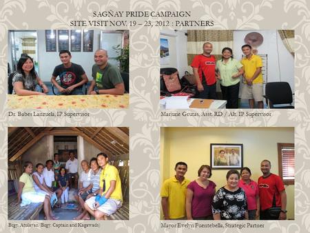 SAGÑAY PRIDE CAMPAIGN SITE VISIT NOV. 19 – 23, 2012 : PARTNERS Dr. Babes Lanzuela, IP SupervisorMarjurie Grutas, Asst. RD / Alt. IP Supervisor Brgy. Atulayan.