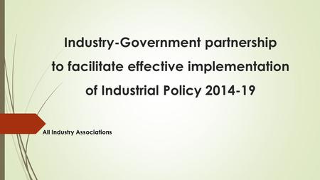 Industry-Government partnership to facilitate effective implementation of Industrial Policy 2014-19 All Industry Associations.