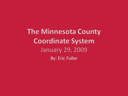 The Minnesota County Coordinate System January 29, 2009 By: Eric Fuller.