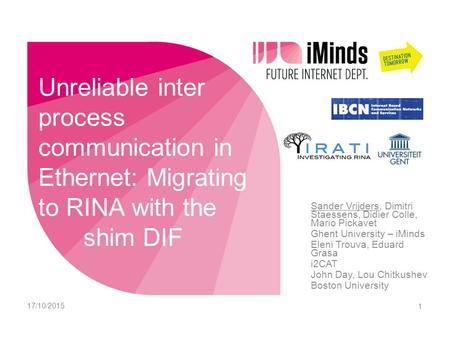 Unreliable inter process communication in Ethernet: Migrating to RINA with the shim DIF Sander Vrijders, Dimitri Staessens, Didier Colle, Mario Pickavet.