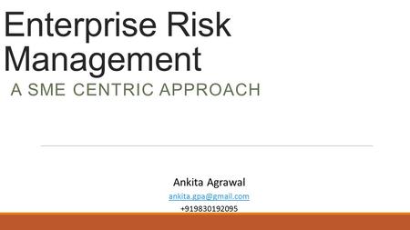 Enterprise Risk Management A SME CENTRIC APPROACH Ankita Agrawal +919830192095.