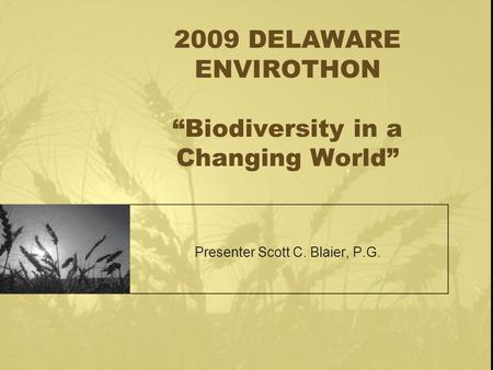 2009 DELAWARE ENVIROTHON “Biodiversity in a Changing World” Presenter Scott C. Blaier, P.G.