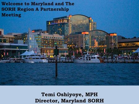 Temi Oshiyoye, MPH Director, Maryland SORH Welcome to Maryland and The SORH Region A Partnership Meeting.