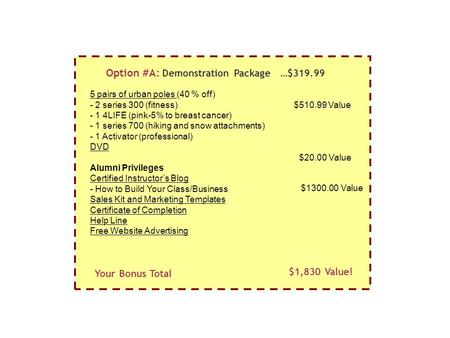 Option #A: Demonstration Package …$319.99 5 pairs of urban poles (40 % off) - 2 series 300 (fitness) - 1 4LIFE (pink-5% to breast cancer) - 1 series 700.