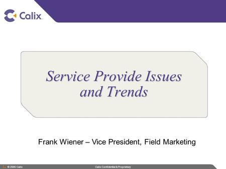 © 2005 Calix Calix Confidential & Proprietary Service Provide Issues and Trends Frank Wiener – Vice President, Field Marketing.