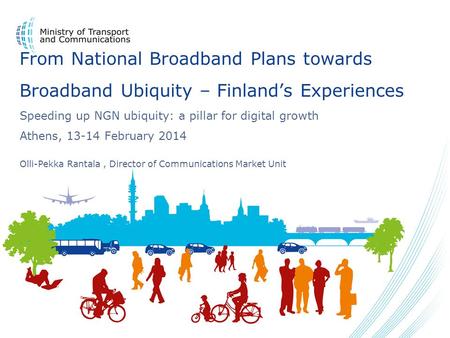 From National Broadband Plans towards Broadband Ubiquity – Finland’s Experiences Speeding up NGN ubiquity: a pillar for digital growth Athens, 13-14 February.