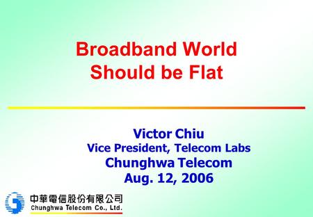 Broadband World Should be Flat Victor Chiu Vice President, Telecom Labs Chunghwa Telecom Aug. 12, 2006.