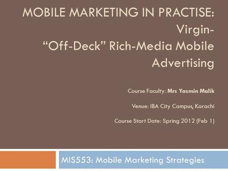 MOBILE MARKETING IN PRACTISE: Virgin- “Off-Deck” Rich-Media Mobile Advertising Course Faculty: Mrs Yasmin Malik Venue: IBA City Campus, Karachi Course.