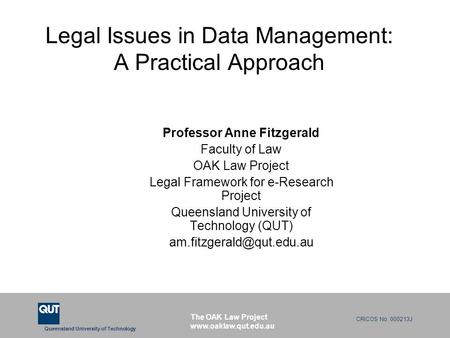 Queensland University of Technology CRICOS No. 000213J The OAK Law Project www.oaklaw.qut.edu.au Legal Issues in Data Management: A Practical Approach.