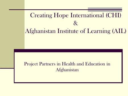 Creating Hope International (CHI) & Afghanistan Institute of Learning (AIL) Project Partners in Health and Education in Afghanistan.