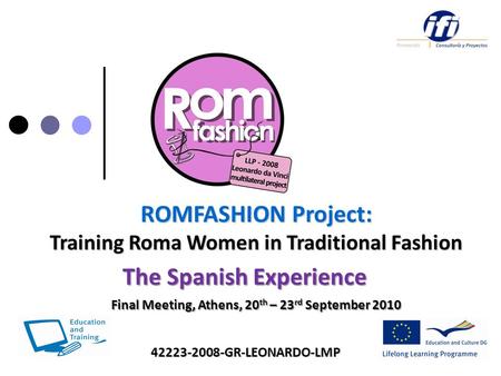 ROMFASHION Project: Training Roma Women in Traditional Fashion 42223-2008-GR-LEONARDO-LMP The Spanish Experience Final Meeting, Athens, 20 th – 23 rd September.