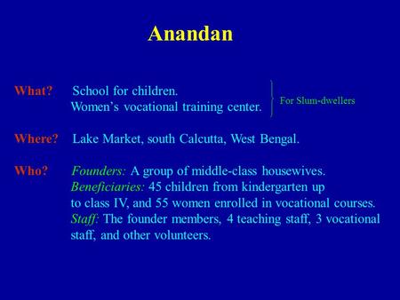 Anandan What? School for children. Women’s vocational training center. Where? Lake Market, south Calcutta, West Bengal. Who? Founders: A group of middle-class.