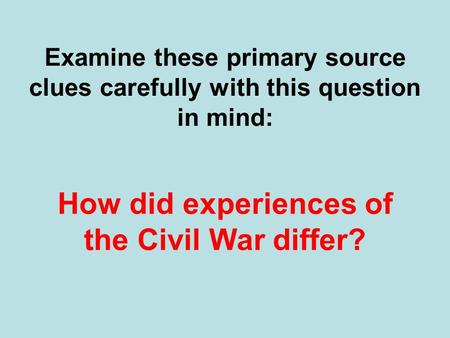 Examine these primary source clues carefully with this question in mind: How did experiences of the Civil War differ?