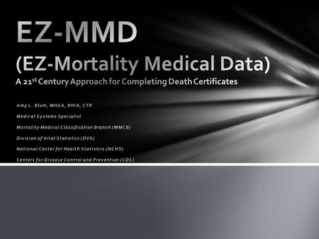 Amy L. Blum, MHSA, RHIA, CTR Medical Systems Specialist Mortality Medical Classification Branch (MMCB) Division of Vital Statistics (DVS) National Center.