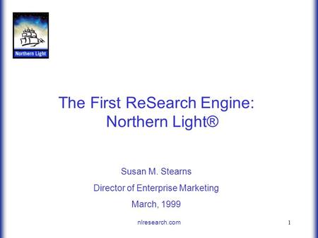 1 nlresearch.com The First ReSearch Engine: Northern Light® Susan M. Stearns Director of Enterprise Marketing March, 1999.