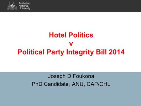 Hotel Politics v Political Party Integrity Bill 2014 Joseph D Foukona PhD Candidate, ANU, CAP/CHL.