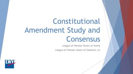 Constitutional Amendment Study and Consensus League of Women Voters of Maine League of Women Voters of Oakland, CA.