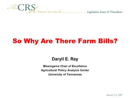 January 5-8, 2007 So Why Are There Farm Bills? Daryll E. Ray Blasingame Chair of Excellence Agricultural Policy Analysis Center University of Tennessee.