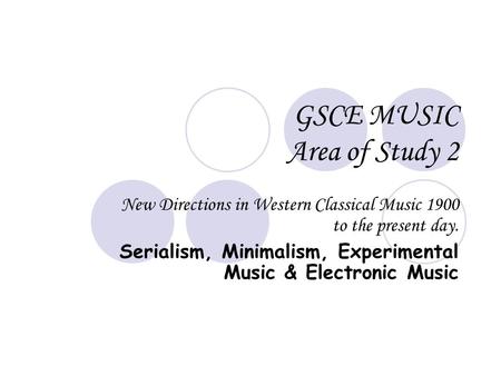 GSCE MUSIC Area of Study 2 New Directions in Western Classical Music 1900 to the present day. Serialism, Minimalism, Experimental Music & Electronic Music.