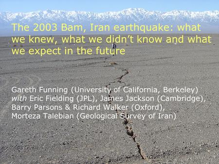 The 2003 Bam, Iran earthquake: what we knew, what we didn’t know and what we expect in the future Gareth Funning (University of California, Berkeley) with.