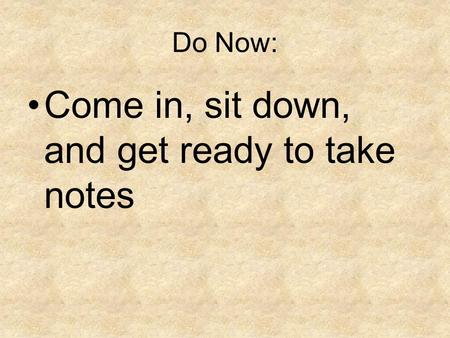 Do Now: Come in, sit down, and get ready to take notes.