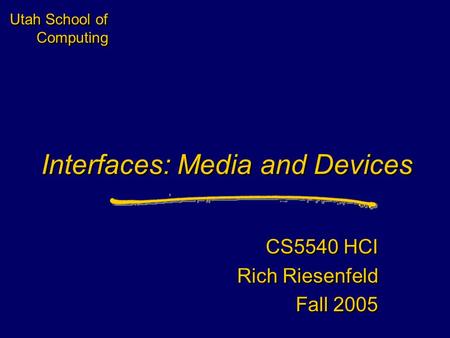 Utah School of Computing Interfaces: Media and Devices CS5540 HCI Rich Riesenfeld Fall 2005 CS5540 HCI Rich Riesenfeld Fall 2005.